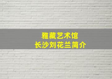 雅藏艺术馆 长沙刘花兰简介